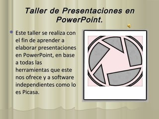 Taller de Presentaciones en
              PowerPoint.
 Este taller se realiza con
  el fin de aprender a
  elaborar presentaciones
  en PowerPoint, en base
  a todas las
  herramientas que este
  nos ofrece y a software
  independientes como lo
  es Picasa.
 