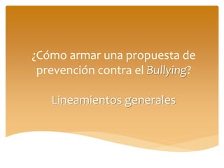 ¿Cómo armar una propuesta de
prevención contra el Bullying?
Lineamientos generales
 