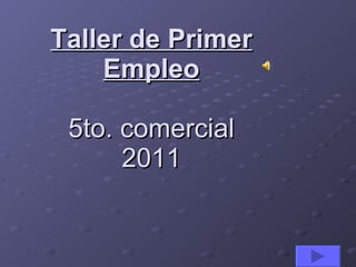 Taller de Primer
    Empleo

 5to. comercial
      2011
 