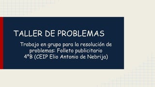 TALLER DE PROBLEMAS 
Trabajo en grupo para la resolución de 
problemas: Folleto publicitario 
4ºB (CEIP Elio Antonio de Nebrija) 
 