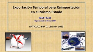 INTA-PG.05
Vigente desde el 20.mar.2009
ARTÍCULO 64º D. LEG No. 1053
Exportación Temporal para Reimportación
en el Mismo Estado
 