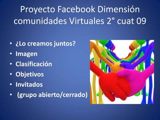 Proyecto Facebook Dimensión comunidades Virtuales 2° cuat 09¿Lo creamos juntos?ImagenClasificaciónObjetivosInvitados (grupo abierto/cerrado)