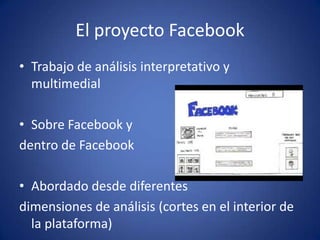 El proyecto FacebookTrabajo de análisis interpretativo y multimedialSobre Facebook y dentro de FacebookAbordado desde diferentes dimensiones de análisis (cortes en el interior de la plataforma)