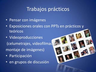Trabajos prácticosPensar con imágenesExposiciones orales con PPTs en prácticos y teóricosVideoproducciones (celumetrajes, videofilmacionesmontaje de imágenes)Participación en grupos de discusión