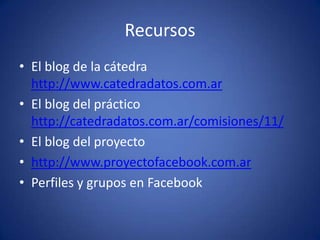 RecursosEl blog de la cátedra http://www.catedradatos.com.arEl blog del práctico  http://catedradatos.com.ar/comisiones/11/El blog del proyectohttp://www.proyectofacebook.com.arPerfiles y grupos en Facebook