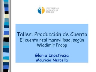 Taller: Producción de Cuento
El cuento real maravilloso, según
Wladimir Propp
Gloria Inostroza
Mauricio Nercella

 