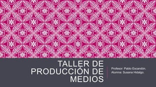 TALLER DE
PRODUCCIÓN DE
MEDIOS

Profesor: Pablo Escandón.
Alumna: Susana Hidalgo.

 