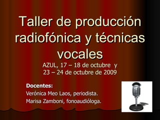 Taller de producción radiofónica y técnicas vocales AZUL, 17 – 18 de octubre  y 23 – 24 de octubre de 2009 Docentes: Verónica Meo Laos, periodista. Marisa Zamboni, fonoaudióloga. 