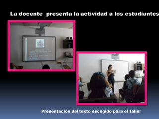 La docente presenta la actividad a los estudiantes

Presentación del texto escogido para el taller

 