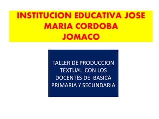 INSTITUCION EDUCATIVA JOSE 
MARIA CORDOBA 
JOMACO 
TALLER DE PRODUCCION 
TEXTUAL CON LOS 
DOCENTES DE BASICA 
PRIMARIA Y SECUNDARIA 
 