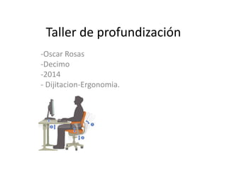 Taller de profundización 
-Oscar Rosas 
-Decimo 
-2014 
- Dijitacion-Ergonomia. 
 