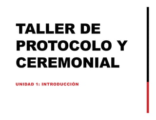 TALLER DE
PROTOCOLO Y
CEREMONIAL
CEREMONIAL
UNIDAD 1: INTRODUCCIÓN
 