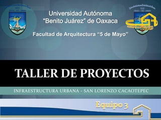 TALLER DE PROYECTOS
INFRAESTRUCTURA URBANA - SAN LORENZO CACAOTEPEC
Universidad Autónoma
“Benito Juárez” de Oaxaca
Facultad de Arquitectura “5 de Mayo”
 
