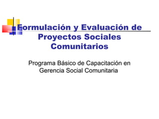 Formulación y Evaluación de
Proyectos Sociales
Comunitarios
Programa Básico de Capacitación en
Gerencia Social Comunitaria
 