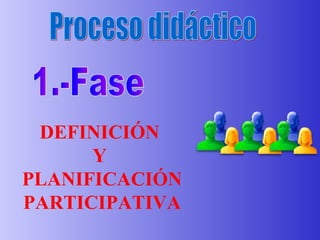 Proceso didáctico 1.-Fase DEFINICIÓN  Y  PLANIFICACIÓN PARTICIPATIVA 