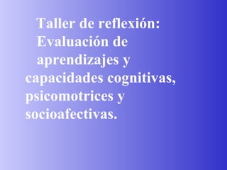 Taller de reflexión:  Evaluación de  aprendizajes y  capacidades cognitivas,  psicomotrices y  socioafectivas. 