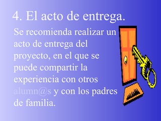 4. El acto de entrega. Se recomienda realizar un acto de entrega del proyecto, en el que se puede compartir la experiencia con otros  [email_address]  y con los padres de familia. 
