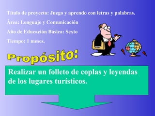 Título de proyecto: Juego y aprendo con letras y palabras. Área: Lenguaje y Comunicación  Año de Educación Básica: Sexto Tiempo: 1 meses. Propósito: Realizar un folleto de coplas y leyendas de los lugares turísticos. 