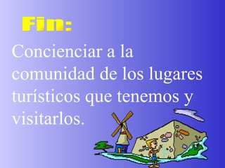 Fin: Concienciar a la comunidad de los lugares turísticos que tenemos y visitarlos. 