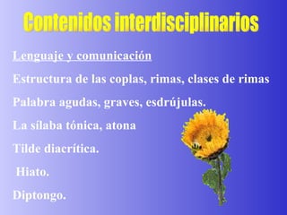 Lenguaje y comunicación Estructura de las coplas, rimas, clases de rimas Palabra agudas, graves, esdrújulas. La sílaba tónica, atona Tilde diacrítica. Hiato. Diptongo. Contenidos interdisciplinarios 
