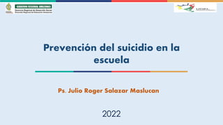2022
Prevención del suicidio en la
escuela
Ps. Julio Roger Salazar Maslucan
 