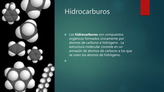 Hidrocarburos
 Los hidrocarburos son compuestos
orgánicos formados únicamente por
átomos de carbono e hidrógeno . La
estructura molecular consiste en un
armazón de átomos de carbono a los que
se unen los átomos de hidrógeno.

 