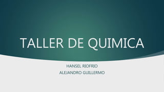 TALLER DE QUIMICA
HANSEL RIOFRIO
ALEJANDRO GUILLERMO
 