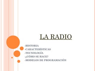 LA RADIO
-HISTORIA
-CARACTERÍSTICAS
-TECNOLOGÍA
-¿CÓMO SE HACE?
-MODELOS DE PROGRAMACIÓN
 