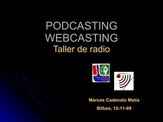 PODCASTING WEBCASTING Taller de radio Marcos Cadenato Matía Bilbao, 12-11-09 