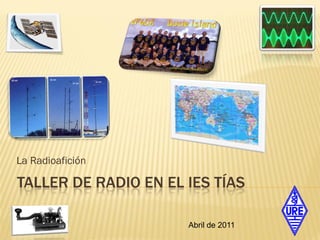 La Radioafición

TALLER DE RADIO EN EL IES TÍAS

                      Abril de 2011
 