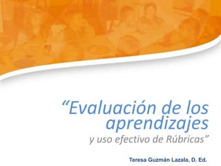 “Evaluación de los
y uso efectivo de Rúbricas”
aprendizajes
Teresa Guzmán Lazala, D. Ed.
 