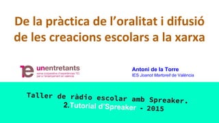 De la pràctica de l’oralitat i difusió
de les creacions escolars a la xarxa
Taller de ràdio escolar amb Spreaker.
2.Tutorial d’Spreaker - 2015
Antoni de la Torre
IES Joanot Martorell de València
 