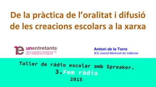 De la pràctica de l’oralitat i difusió
de les creacions escolars a la xarxa
Taller de ràdio escolar amb Spreaker.
3.Fem ràdio
2015
Antoni de la Torre
IES Joanot Martorell de València
 