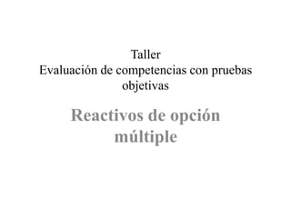 Taller
Evaluación de competencias con pruebas
               objetivas

     Reactivos de opción
          múltiple
 