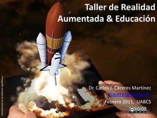 Taller de Realidad
Aumentada & Educación
Dr. Carlos J. Cáceres Martínez
ccaceres@uacbs.mx
Febrero 2015, UABCS
Fotografíatomadadelaredanónima
 