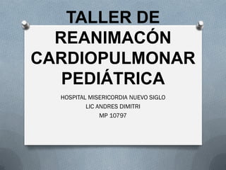 TALLER DE
REANIMACÓN
CARDIOPULMONAR
PEDIÁTRICA
HOSPITAL MISERICORDIA NUEVO SIGLO
LIC ANDRES DIMITRI
MP 10797
 