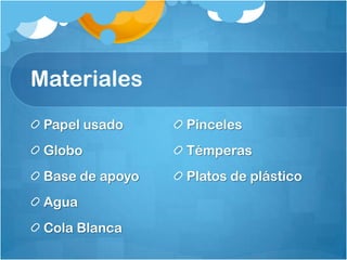 Materiales
Papel usado
Globo
Base de apoyo
Agua
Cola Blanca
Pinceles
Témperas
Platos de plástico
 