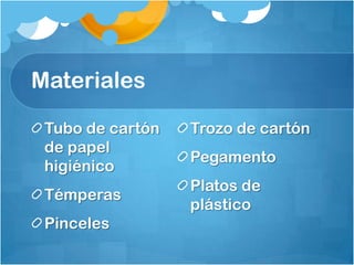 Materiales
Tubo de cartón
de papel
higiénico
Témperas
Pinceles
Trozo de cartón
Pegamento
Platos de
plástico
 