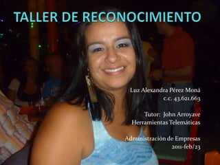 TALLER DE RECONOCIMIENTO Luz Alexandra Pérez Moná  c.c. 43.621.663 Tutor:  John Arroyave Herramientas Telemáticas Administración de Empresas 2011-feb/23 