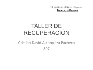 TALLER DE
RECUPERACIÓN
Cristian David Astorquiza Pacheco
807
Colegio Nacional Nicolas Esguerra
Futurum edificamus
 