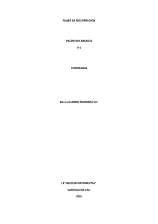 TALLER DE RECUPERACION
VALENTINA ARANGO
9-1
TECNOLOGIA
LIC.GUILLERMO MONDRAGON
I.E”LICEO DEPARTAMENTAL”
SANTIAGO DE CALI
2016
 