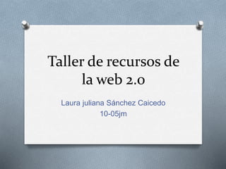 Taller de recursos de
la web 2.0
Laura juliana Sánchez Caicedo
10-05jm
 