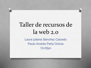 Taller de recursos de
la web 2.0
Laura juliana Sánchez Caicedo
Paulo Andrés Peña Ochoa
10-05jm
 