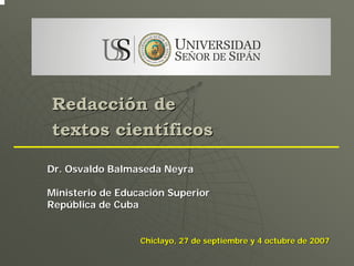 Redacción de
textos científicos

Dr. Osvaldo Balmaseda Neyra

Ministerio de Educación Superior
República de Cuba


                  Chiclayo, 27 de septiembre y 4 octubre de 2007
 