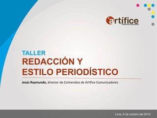 Jesús Raymundo, director de Contenidos de Artífice Comunicadores 
TALLER 
REDACCIÓN Y 
ESTILO PERIODÍSTICO 
Lima, 6 de octubre del 2014.  