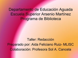 Departamento de Educación Aguada
Escuela Superior Arsenio Martínez
Programa de Biblioteca
Taller: Redacción
Preparado por: Aida Feliciano Ruiz- MLISC
Colaboración: Profesora Sol A. Cancela
 