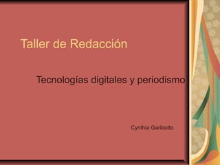 Taller de Redacción

  Tecnologías digitales y periodismo



                       Cynthia Garibotto
 