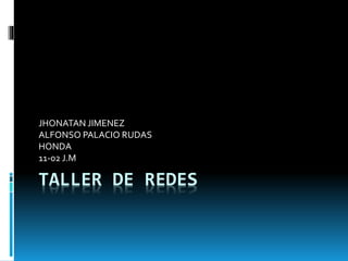 TALLER DE REDES
JHONATAN JIMENEZ
ALFONSO PALACIO RUDAS
HONDA
11-02 J.M
 