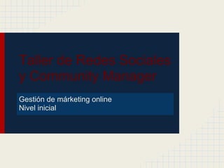 Taller de Redes Sociales
y Community Manager
Gestión de márketing online
Nivel inicial
 