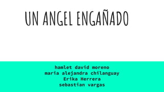 UN ANGEL ENGAÑADO
hamlet david moreno
maria alejandra chilanguay
Erika Herrera
sebastian vargas
 